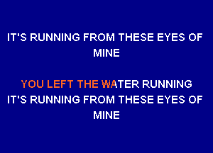 IT'S RUNNING FROM THESE EYES OF
MINE

YOU LEFT THE WATER RUNNING
IT'S RUNNING FROM THESE EYES OF
MINE