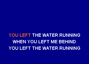 YOU LEFT THE WATER RUNNING
WHEN YOU LEFT ME BEHIND
YOU LEFT THE WATER RUNNING