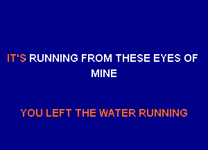 IT'S RUNNING FROM THESE EYES OF
MINE

YOU LEFT THE WATER RUNNING