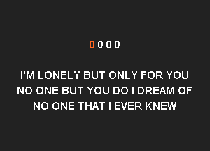0000

I'M LONELY BUT ONLY FOR YOU
NO ONE BUT YOU DO I DREAM OF
NO ONE THAT I EVER KNEW