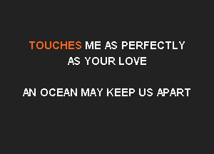 TOUCHES ME AS PERFECTLY
AS YOUR LOVE

AN OCEAN MAY KEEP US APART