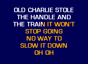 OLD CHARLIE STOLE
THE HANDLE AND
THE TRAIN IT WON'T
STOP GOING
NO WAY TO
SLOW IT DOWN
OH OH