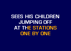 SEES HIS CHILDREN
JUMPING OFF
AT THE STATIONS
ONE BY ONE

g