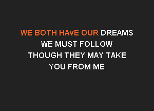 WE BOTH HAVE OUR DREAMS
WE MUST FOLLOW
THOUGH THEY MAY TAKE

YOU FROM ME