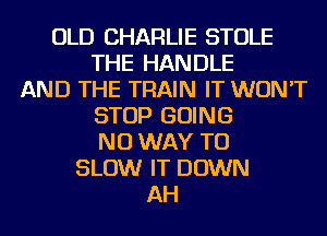 OLD CHARLIE STOLE
THE HANDLE
AND THE TRAIN IT WON'T
STOP GOING
NO WAY TO
SLOW IT DOWN
AH