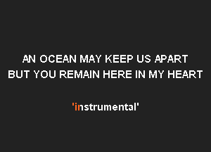 AN OCEAN MAY KEEP US APART
BUT YOU REMAIN HERE IN MY HEART

'instrumental'