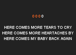 0000

HERE COMES MORE TEARS T0 CRY
HERE COMES MORE HEARTACHES BY
HERE COMES MY BABY BACK AGAIN