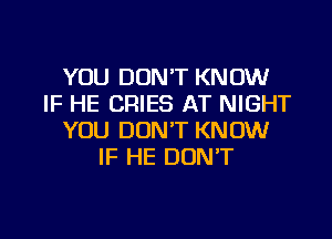 YOU DON'T KNOW
IF HE CRIES AT NIGHT
YOU DON'T KNOW
IF HE DON'T

g