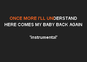 ONCE MORE I'LL UNDERSTAND
HERE COMES MY BABY BACK AGAIN

'instrumental'