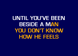 UNTIL YOU'VE BEEN
BESIDE A MAN
YOU DON'T KNOW
HOW HE FEELS

g