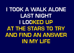 I TOOK A WALK ALONE
LAST NIGHT
I LOOKED UP
AT THE STARS TO TRY
AND FIND AN ANSWER
IN MY LIFE