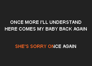 ONCE MORE I'LL UNDERSTAND
HERE COMES MY BABY BACK AGAIN

SHE'S SORRY ONCE AGAIN