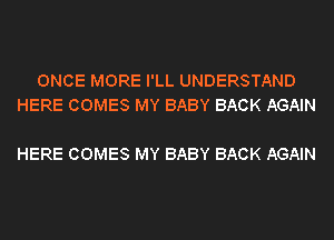 ONCE MORE I'LL UNDERSTAND
HERE COMES MY BABY BACK AGAIN

HERE COMES MY BABY BACK AGAIN