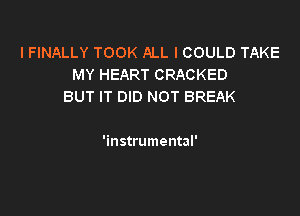 I FINALLY TOOK ALL I COULD TAKE
MY HEART CRACKED
BUT IT DID NOT BREAK

'instrumental'