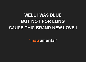 WELL I WAS BLUE
BUT NOT FOR LONG
CAUSE THIS BRAND NEW LOVEI

'instrumental'