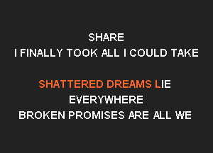 SHARE
I FINALLY TOOK ALL I COULD TAKE

SHATTERED DREAMS LIE
EVERYWHERE
BROKEN PROMISES ARE ALL WE