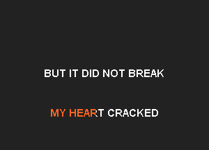 BUT IT DID NOT BREAK

MY HEART CRACKED