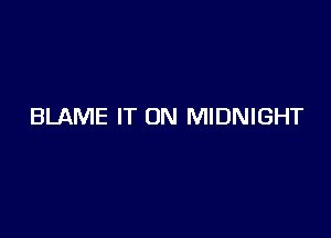 BLAME IT ON MIDNIGHT