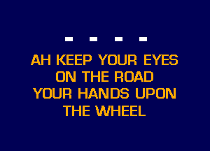 AH KEEP YOUR EYES
ON THE ROAD
YOUR HANDS UPON

THE WHEEL