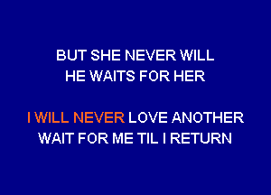 BUT SHE NEVER WILL
HE WAITS FOR HER

I WILL NEVER LOVE ANOTHER
WAIT FOR ME TIL I RETURN