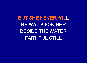 BUT SHE NEVER WILL
HE WAITS FOR HER
BESIDE THE WATER

FAITHFUL STILL