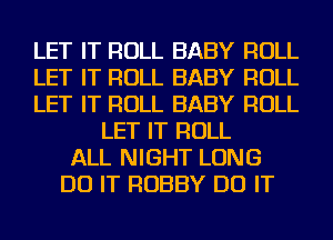 LET IT ROLL BABY ROLL
LET IT ROLL BABY ROLL
LET IT ROLL BABY ROLL
LET IT ROLL
ALL NIGHT LONG
DO IT HOBBY DO IT