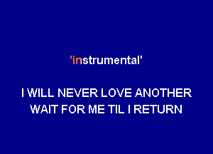 'instrumental'

IWILL NEVER LOVE ANOTHER
WAIT FOR ME TIL I RETURN