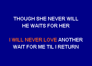 THOUGH SHE NEVER WILL
HE WAITS FOR HER

I WILL NEVER LOVE ANOTHER
WAIT FOR ME TIL I RETURN