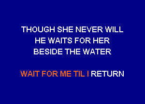 THOUGH SHE NEVER WILL
HE WAITS FOR HER
BESIDE THE WATER

WAIT FOR ME TIL I RETURN