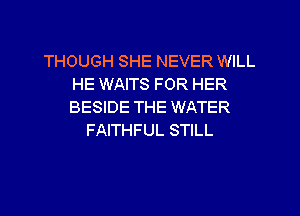 THOUGH SHE NEVER WILL
HE WAITS FOR HER
BESIDE THE WATER

FAITHFUL STILL