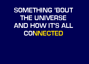 SOMETHING 'BOUT
THE UNIVERSE
AND HOW IT'S ALL
CONNECTED

g