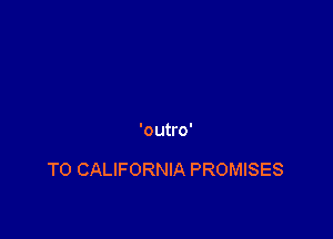 'outro'

T0 CALIFORNIA PROMISES