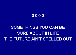 0000

SOMETHINGS YOU CAN BE
SURE ABOUT IN LIFE
THE FUTURE AIN'T SPELLED OUT