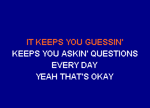 IT KEEPS YOU GUESSIN'
KEEPS YOU ASKIN' QUESTIONS

EVERY DAY
YEAH THAT'S OKAY