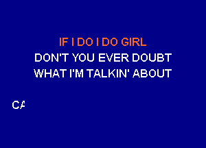 IF I DO I DO GIRL
DON'T YOU EVER DOUBT
WHAT I'M TALKIN' ABOUT