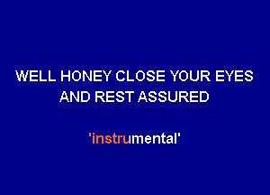 WELL HONEY CLOSE YOUR EYES
AND REST ASSURED

'instrumental'