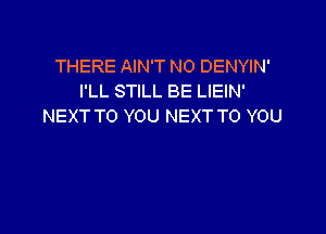 THERE AIN'T N0 DENYIN'
I'LL STILL BE LIEIN'
NEXT TO YOU NEXT TO YOU