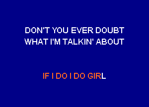 DON'T YOU EVER DOUBT
WHAT I'M TALKIN' ABOUT

IF I DO I DO GIRL