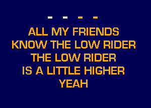 ALL MY FRIENDS
KNOW THE LOW RIDER
THE LOW RIDER
IS A LITTLE HIGHER
YEAH