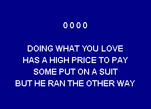 0000

DOING WHAT YOU LOVE
HAS A HIGH PRICE TO PAY
SOME PUT ON A SUIT
BUT HE RAN THE OTHER WAY