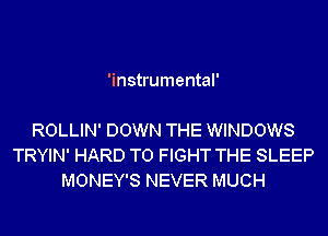 'instrumental'

ROLLIN' DOWN THE WINDOWS
TRYIN' HARD TO FIGHT THE SLEEP
MONEY'S NEVER MUCH