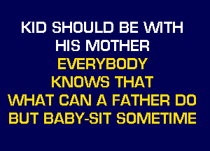 KID SHOULD BE WITH
HIS MOTHER
EVERYBODY

KNOWS THAT
WHAT CAN A FATHER DO
BUT BABY-SIT SOMETIME