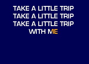 TAKE A LITTLE TRIP

TAKE A LITTLE TRIP

TAKE A LITTLE TRIP
WITH ME