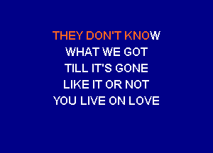 THEY DON'T KNOW
WHAT WE GOT
TILL IT'S GONE

LIKE IT OR NOT
YOU LIVE ON LOVE