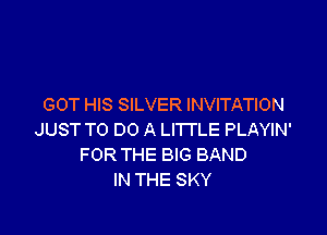 GOT HIS SILVER INVITATION

JUST TO DO A LITTLE PLAYIN'
FOR THE BIG BAND
IN THE SKY