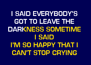 I SAID EVERYBODY'S
GOT TO LEAVE THE
DARKNESS SOMETIME
I SAID
I'M SO HAPPY THAT I
CAN'T STOP CRYING