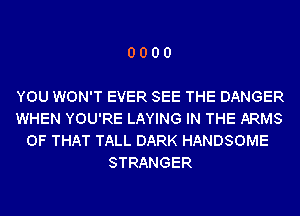 0000

YOU WON'T EVER SEE THE DANGER
WHEN YOU'RE LAYING IN THE ARMS
OF THAT TALL DARK HANDSOME
STRANGER