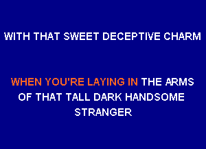 WITH THAT SWEET DECEPTIVE CHARM

WHEN YOU'RE LAYING IN THE ARMS
OF THAT TALL DARK HANDSOME
STRANGER