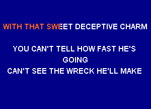 WITH THAT SWEET DECEPTIVE CHARM

YOU CAN'T TELL HOW FAST HE'S
GOING
CAN'T SEE THE WRECK HE'LL MAKE