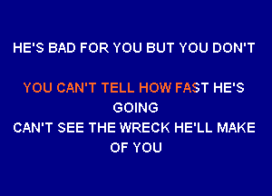 HE'S BAD FOR YOU BUT YOU DON'T

YOU CAN'T TELL HOW FAST HE'S
GOING
CAN'T SEE THE WRECK HE'LL MAKE
OF YOU